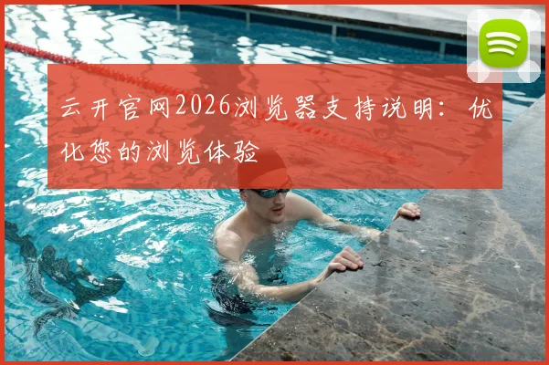 云开官网2026浏览器支持说明：优化您的浏览体验