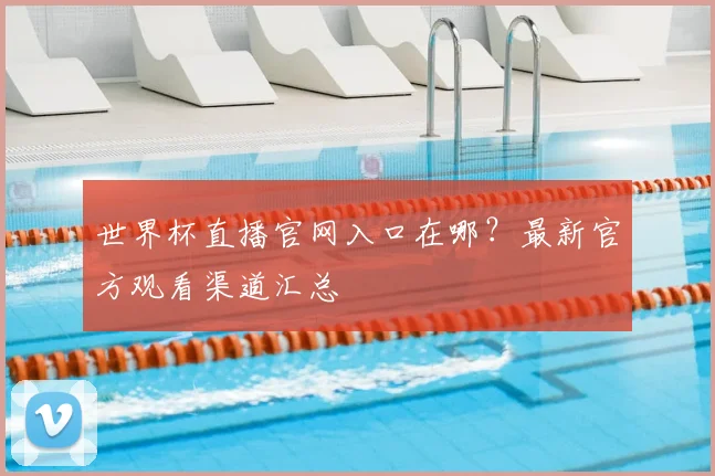 世界杯直播官网入口在哪？最新官方观看渠道汇总
