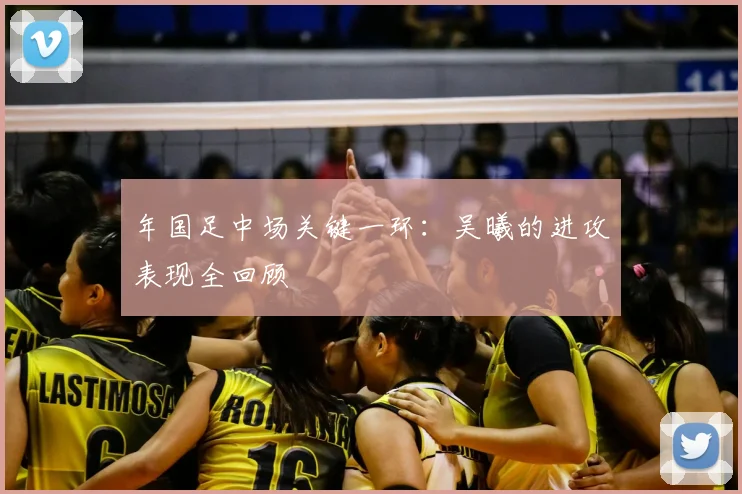年国足中场关键一环：吴曦的进攻表现全回顾
