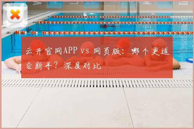 云开官网APP vs 网页版:哪个更适合新手?深度对比