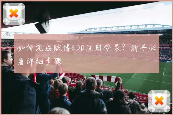 如何完成欧博app注册登录?新手必看详细步骤