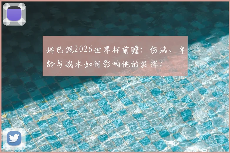 姆巴佩2026世界杯前瞻：伤病、年龄与战术如何影响他的发挥？