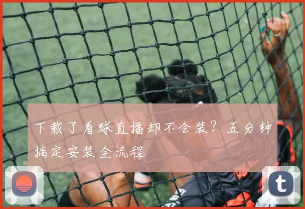 下载了看球直播却不会装？五分钟搞定安装全流程