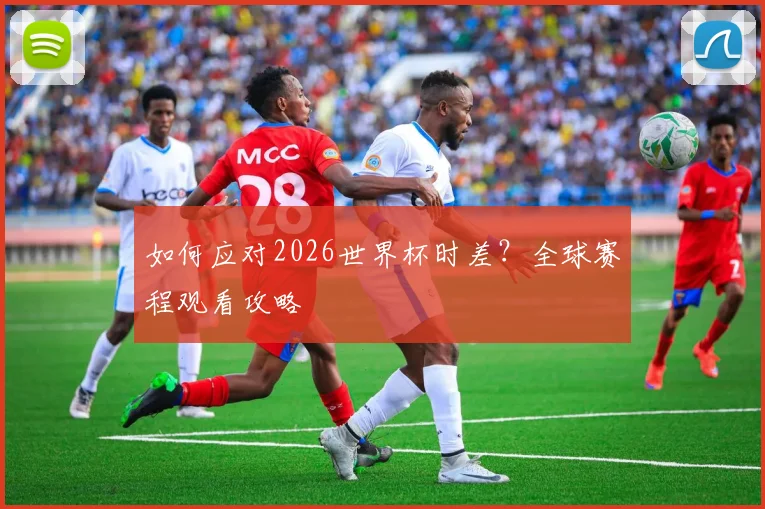 如何应对2026世界杯时差？全球赛程观看攻略