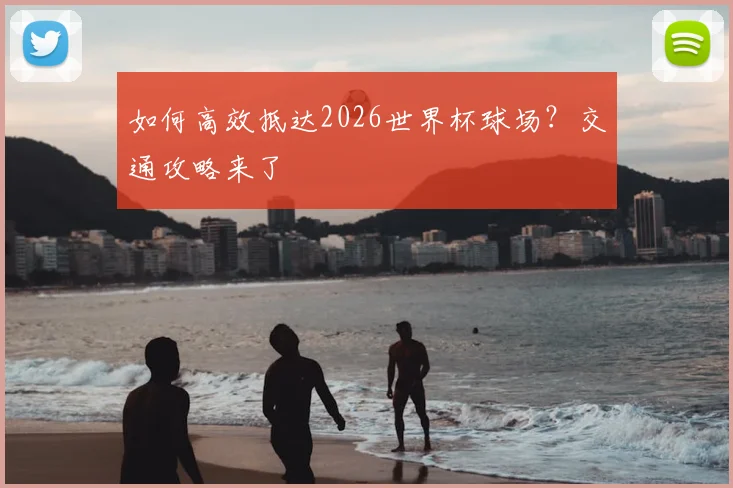 如何高效抵达2026世界杯球场？交通攻略来了