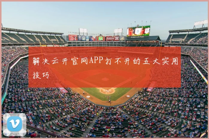 解决云开官网APP打不开的五大实用技巧