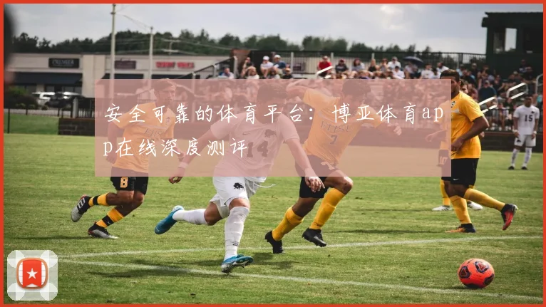 安全可靠的体育平台:博亚体育app在线深度测评