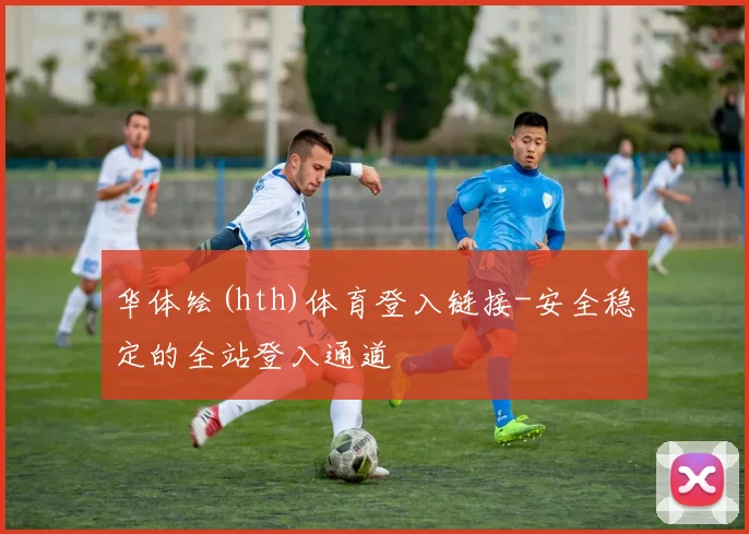 华体绘(hth)体育登入链接-安全稳定的全站登入通道