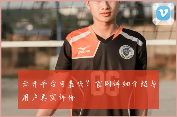 云开平台可靠吗？官网详细介绍与用户真实评价