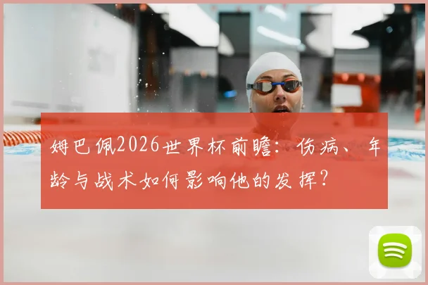 姆巴佩2026世界杯前瞻:伤病、年龄与战术如何影响他的发挥?