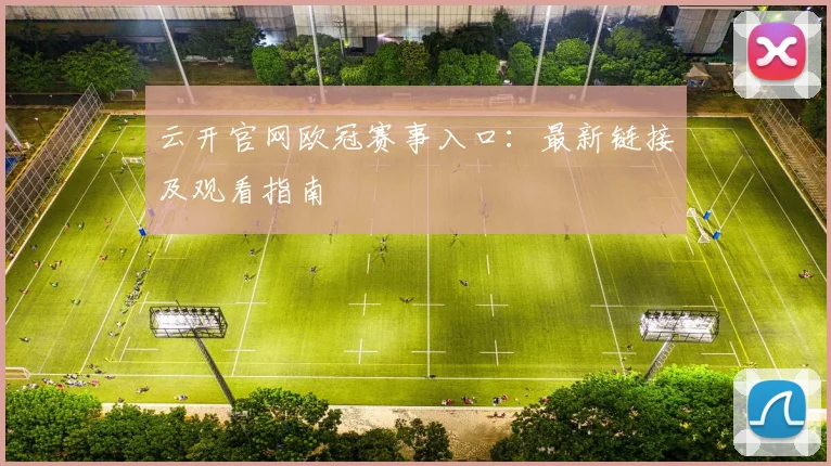 云开官网欧冠赛事入口:最新链接及观看指南