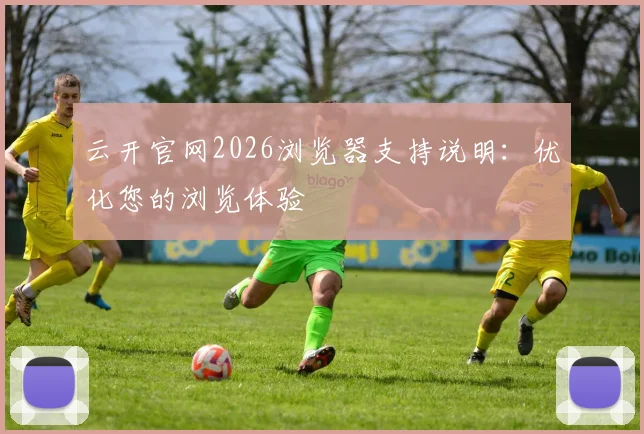 云开官网2026浏览器支持说明:优化您的浏览体验