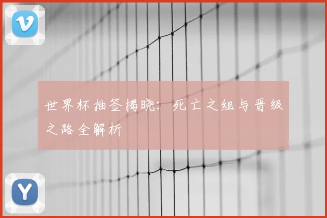 世界杯抽签揭晓：死亡之组与晋级之路全解析