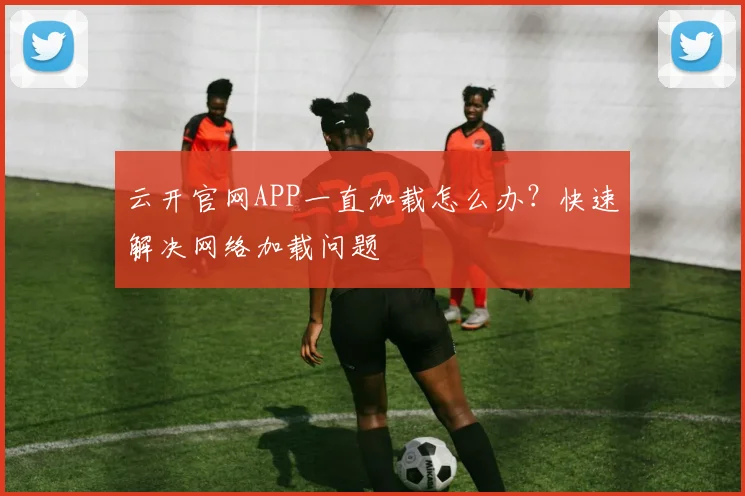 云开官网APP一直加载怎么办？快速解决网络加载问题