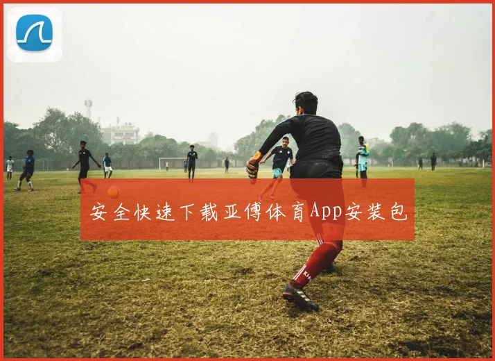 安全快速下载亚傅体育App安装包
