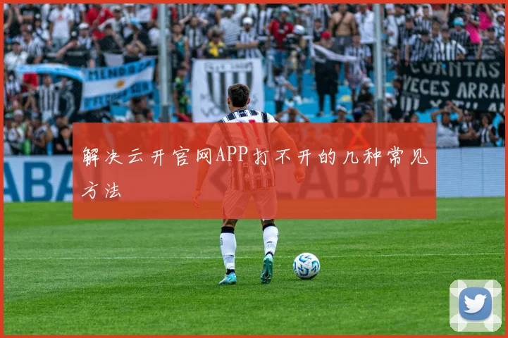 解决云开官网APP打不开的几种常见方法